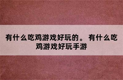 有什么吃鸡游戏好玩的。 有什么吃鸡游戏好玩手游